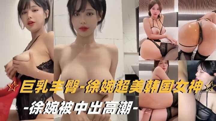 网爆门-超美韩国女神徐婉被中出，高潮迭起